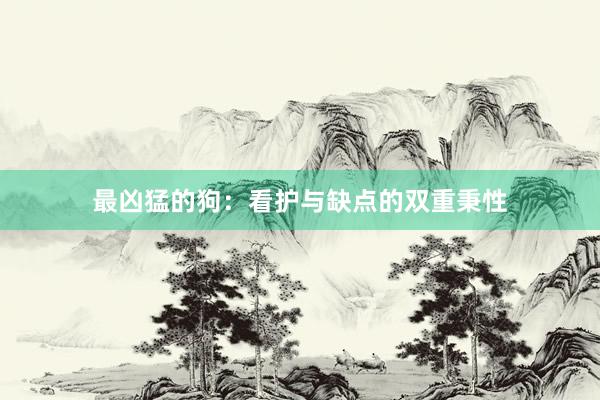 最凶猛的狗：看护与缺点的双重秉性