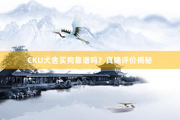 CKU犬舍买狗靠谱吗？真确评价揭秘